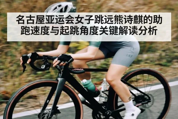名古屋亚运会女子跳远熊诗麒的助跑速度与起跳角度关键解读分析