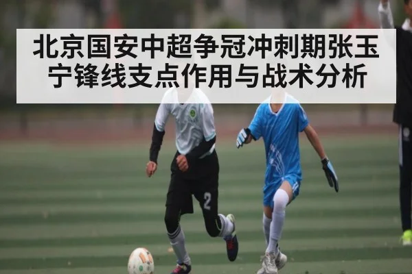 北京国安中超争冠冲刺期张玉宁锋线支点作用与战术分析