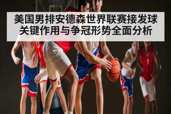 美国男排安德森世界联赛接发球关键作用与争冠形势全面分析