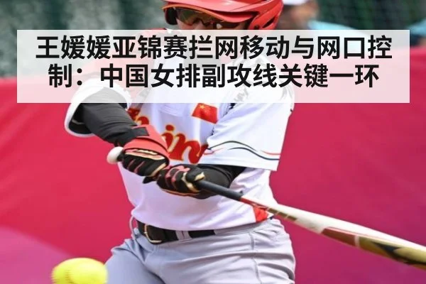 王媛媛亚锦赛拦网移动与网口控制：中国女排副攻线关键一环