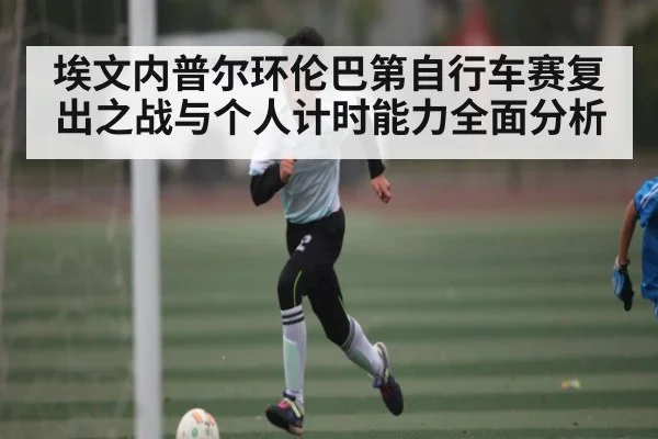 埃文内普尔环伦巴第自行车赛复出之战与个人计时能力全面分析